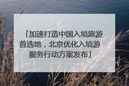 加速打造中国入境旅游首选地，北京优化入境游服务行动方案发布