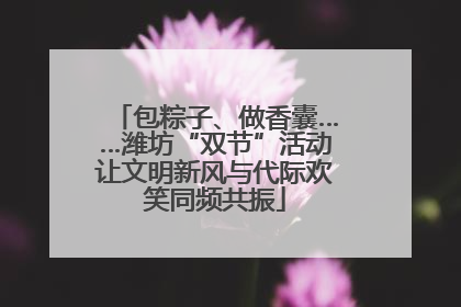 包粽子、做香囊……潍坊“双节”活动让文明新风与代际欢笑同频共振