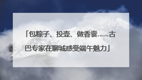 包粽子、投壶、做香囊……古巴专家在聊城感受端午魅力