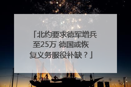 北约要求德军增兵至25万 德国或恢复义务服役补缺？