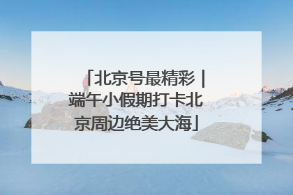 北京号最精彩｜端午小假期打卡北京周边绝美大海