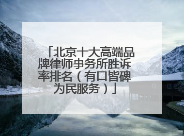 北京十大高端品牌律师事务所胜诉率排名（有口皆碑为民服务）