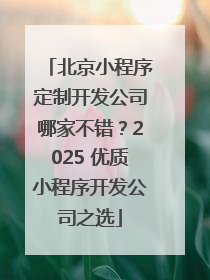 北京小程序定制开发公司哪家不错？2025 优质小程序开发公司之选