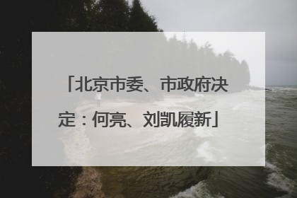 北京市委、市政府决定：何亮、刘凯履新