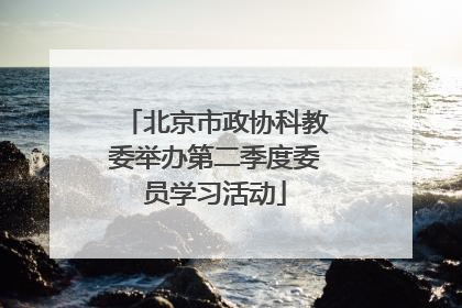 北京市政协科教委举办第二季度委员学习活动