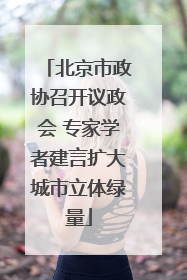 北京市政协召开议政会 专家学者建言扩大城市立体绿量