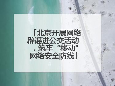 北京开展网络辟谣进公交活动，筑牢“移动”网络安全防线