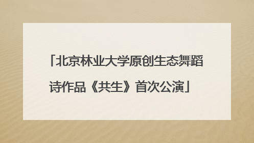 北京林业大学原创生态舞蹈诗作品《共生》首次公演