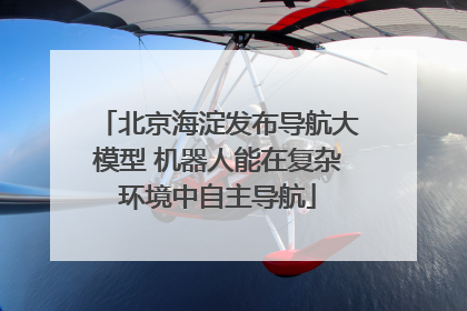 北京海淀发布导航大模型 机器人能在复杂环境中自主导航