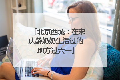 北京西城：在宋庆龄奶奶生活过的地方过六一