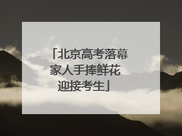 北京高考落幕 家人手捧鲜花迎接考生