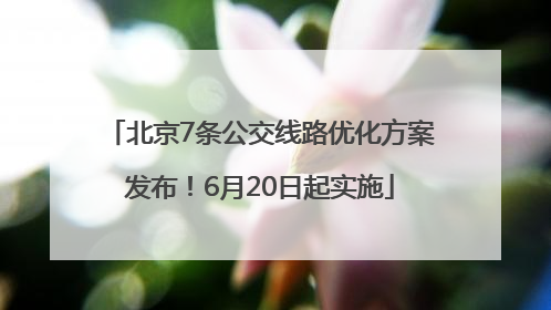 北京7条公交线路优化方案发布！6月20日起实施