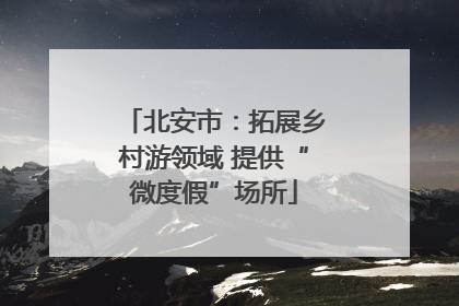 北安市：拓展乡村游领域 提供“微度假”场所