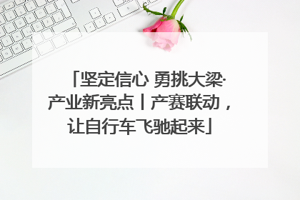 坚定信心 勇挑大梁·产业新亮点丨产赛联动，让自行车飞驰起来