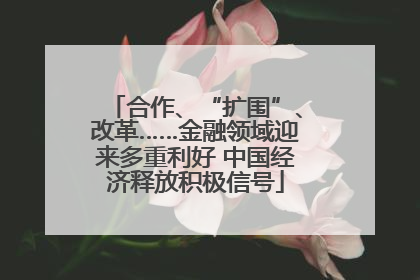 合作、“扩围”、改革……金融领域迎来多重利好 中国经济释放积极信号
