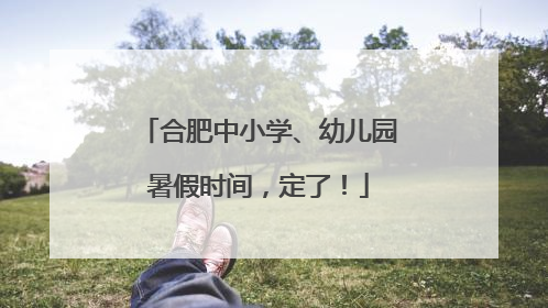 合肥中小学、幼儿园暑假时间，定了！