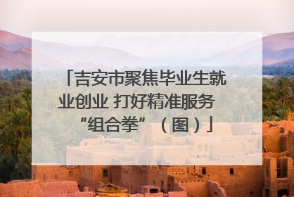 吉安市聚焦毕业生就业创业 打好精准服务“组合拳”（图）