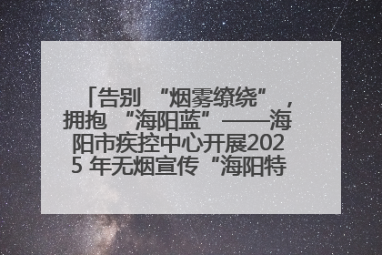告别 “烟雾缭绕”，拥抱 “海阳蓝”——海阳市疾控中心开展2025 年无烟宣传“海阳特色”实践记录