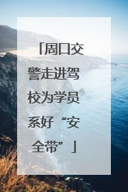 周口交警走进驾校为学员系好“安全带”