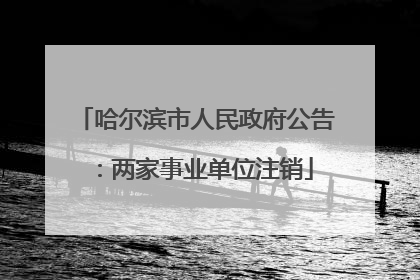 哈尔滨市人民政府公告：两家事业单位注销