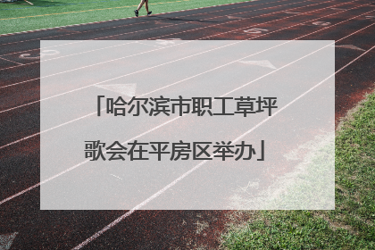 哈尔滨市职工草坪歌会在平房区举办