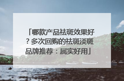 哪款产品祛斑效果好？多次回购的祛斑淡斑品牌推荐：属实好用