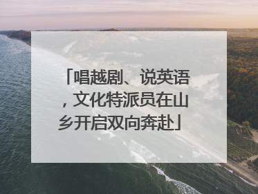 唱越剧、说英语，文化特派员在山乡开启双向奔赴
