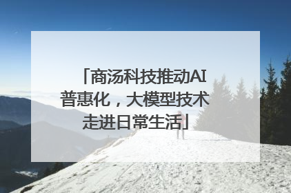 商汤科技推动AI普惠化，大模型技术走进日常生活