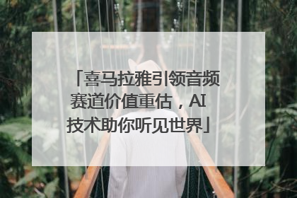 喜马拉雅引领音频赛道价值重估，AI技术助你听见世界