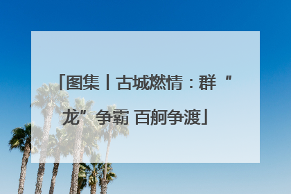 图集丨古城燃情：群“龙”争霸 百舸争渡