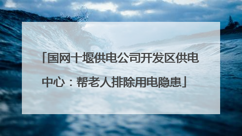 国网十堰供电公司开发区供电中心：帮老人排除用电隐患