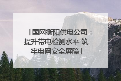 国网衡阳供电公司：提升带电检测水平 筑牢电网安全屏障
