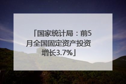 国家统计局：前5月全国固定资产投资增长3.7%