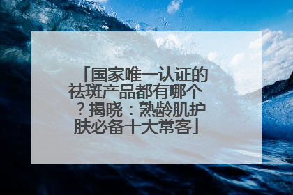 国家唯一认证的祛斑产品都有哪个？揭晓：熟龄肌护肤必备十大常客