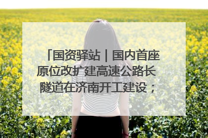 国资驿站｜国内首座原位改扩建高速公路长隧道在济南开工建设；国家能源集团一技术达国际领先水平