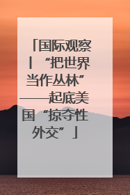国际观察丨“把世界当作丛林”——起底美国“掠夺性外交”