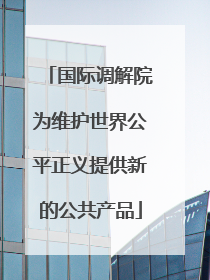 国际调解院为维护世界公平正义提供新的公共产品