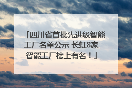 四川省首批先进级智能工厂名单公示 长虹8家智能工厂榜上有名！