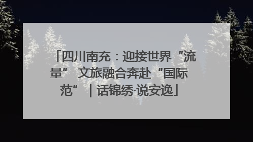 四川南充：迎接世界“流量” 文旅融合奔赴“国际范”｜话锦绣·说安逸