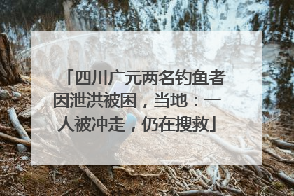 四川广元两名钓鱼者因泄洪被困，当地：一人被冲走，仍在搜救