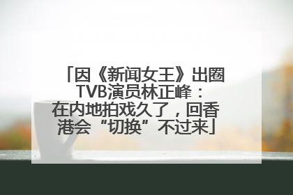 因《新闻女王》出圈 TVB演员林正峰：在内地拍戏久了，回香港会“切换”不过来