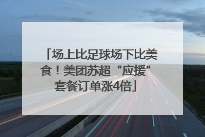 场上比足球场下比美食！美团苏超“应援”套餐订单涨4倍