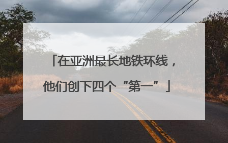 在亚洲最长地铁环线，他们创下四个“第一”