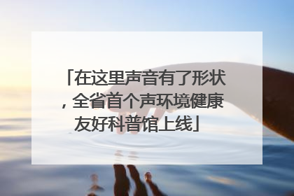 在这里声音有了形状，全省首个声环境健康友好科普馆上线
