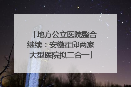 地方公立医院整合继续：安徽霍邱两家大型医院拟二合一