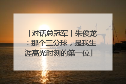对话总冠军丨朱俊龙：那个三分球，是我生涯高光时刻的第一位