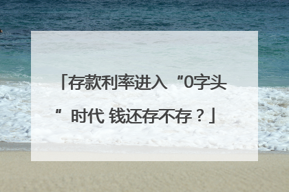 存款利率进入“0字头”时代 钱还存不存？