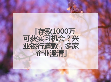 存款1000万可获实习机会？兴业银行道歉，多家企业澄清
