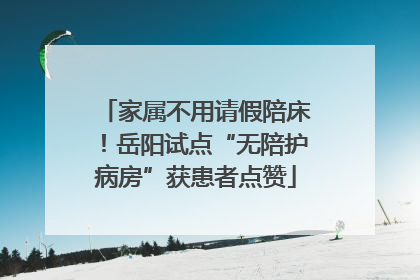家属不用请假陪床！岳阳试点“无陪护病房”获患者点赞