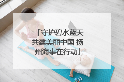 守护碧水蓝天 共建美丽中国 扬州海事在行动
